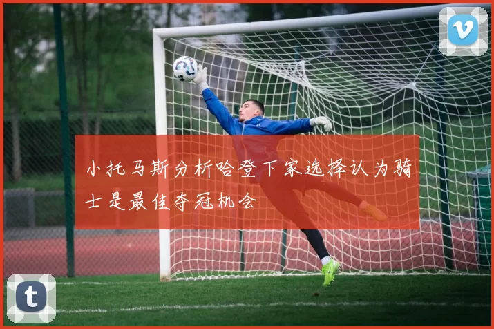 小托马斯分析哈登下家选择认为骑士是最佳夺冠机会