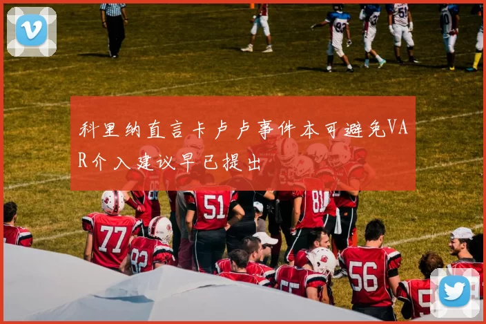 科里纳直言卡卢卢事件本可避免VAR介入建议早已提出