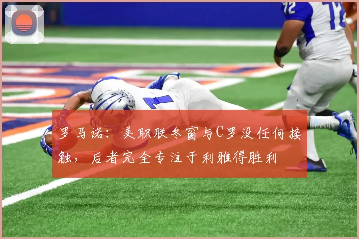 罗马诺：美职联冬窗与C罗没任何接触，后者完全专注于利雅得胜利