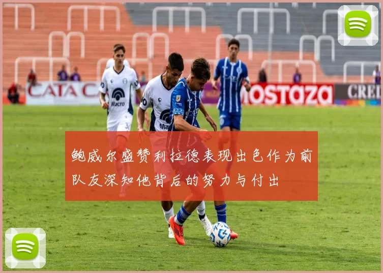 鲍威尔盛赞利拉德表现出色作为前队友深知他背后的努力与付出