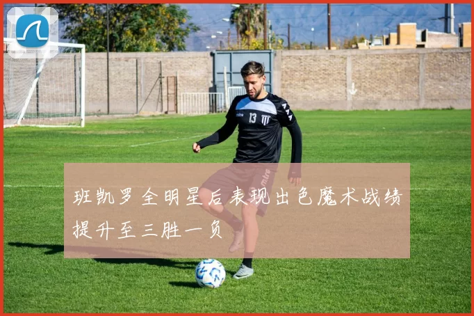 班凯罗全明星后表现出色魔术战绩提升至三胜一负