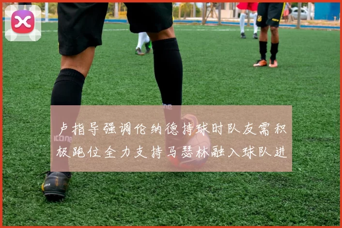 卢指导强调伦纳德持球时队友需积极跑位全力支持马瑟林融入球队进攻体系