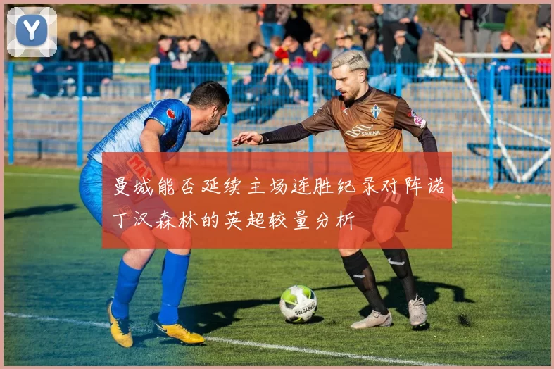 曼城能否延续主场连胜纪录对阵诺丁汉森林的英超较量分析