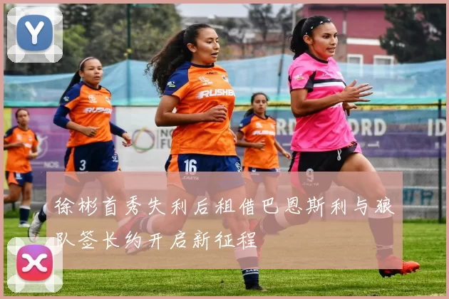 徐彬首秀失利后租借巴恩斯利与狼队签长约开启新征程