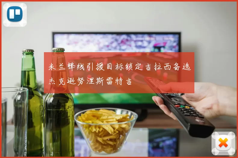 米兰锋线引援目标锁定吉拉西备选杰克逊努涅斯雷特吉