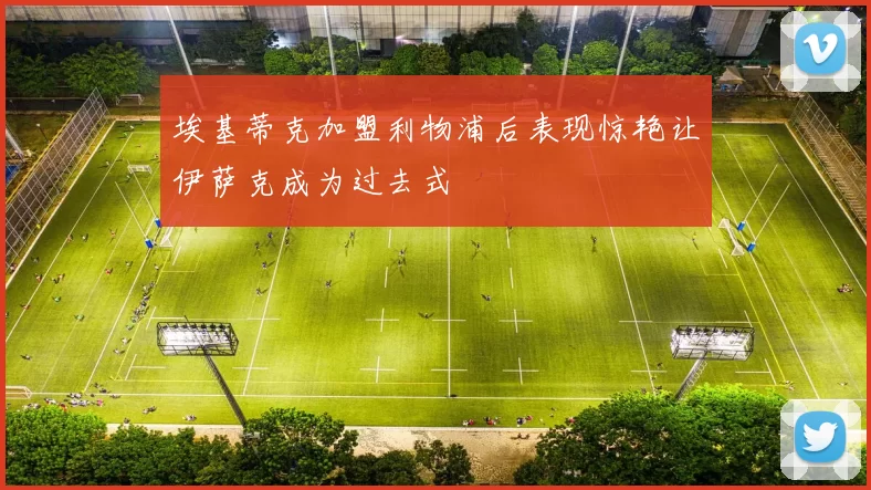埃基蒂克加盟利物浦后表现惊艳让伊萨克成为过去式