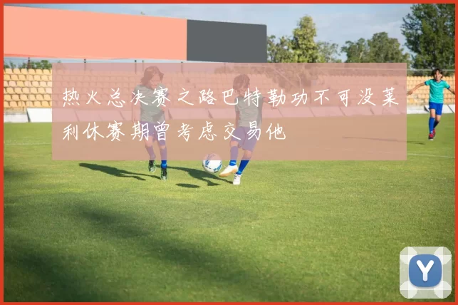 热火总决赛之路巴特勒功不可没莱利休赛期曾考虑交易他