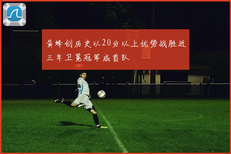 黄蜂创历史以20分以上优势战胜近三年卫冕冠军成首队