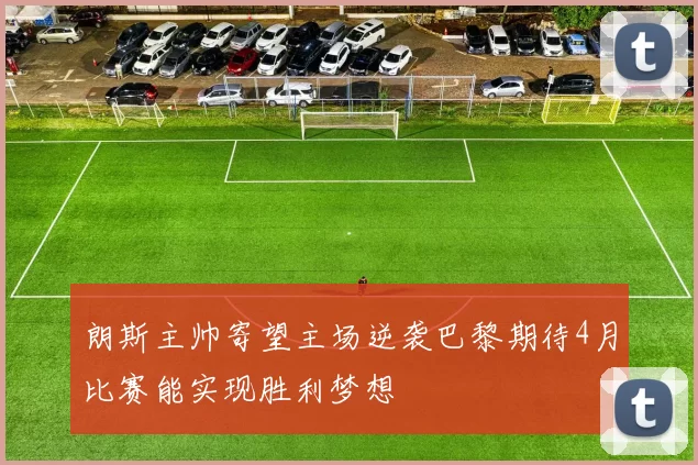 朗斯主帅寄望主场逆袭巴黎期待4月比赛能实现胜利梦想