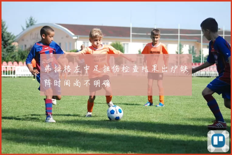弗拉格左中足扭伤检查结果出炉缺阵时间尚不明确