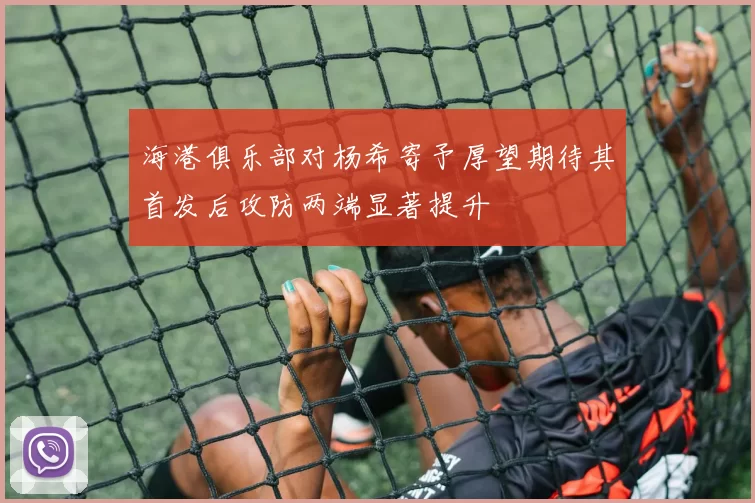 海港俱乐部对杨希寄予厚望期待其首发后攻防两端显著提升