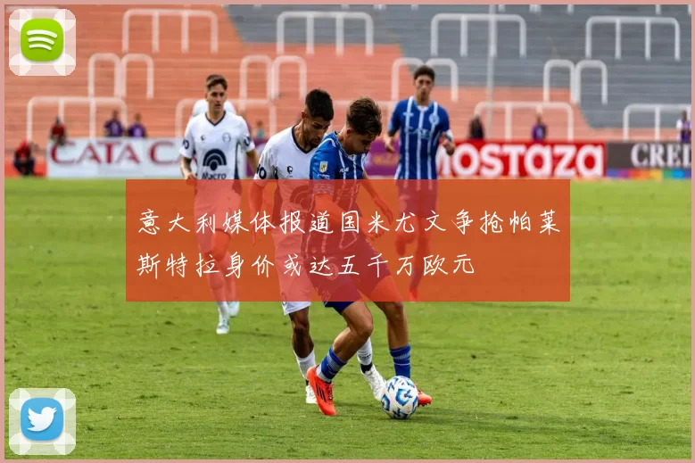 意大利媒体报道国米尤文争抢帕莱斯特拉身价或达五千万欧元