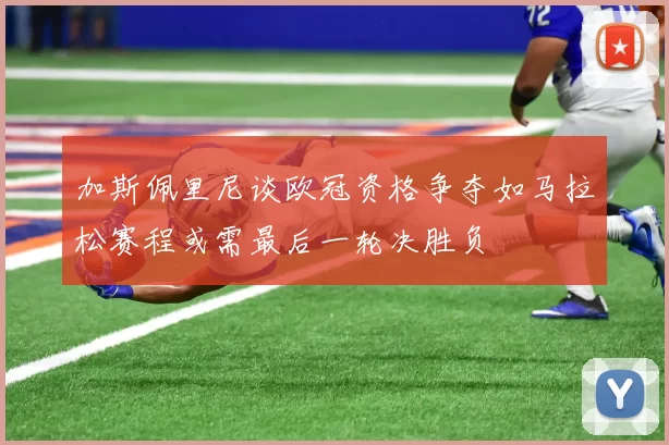 加斯佩里尼谈欧冠资格争夺如马拉松赛程或需最后一轮决胜负